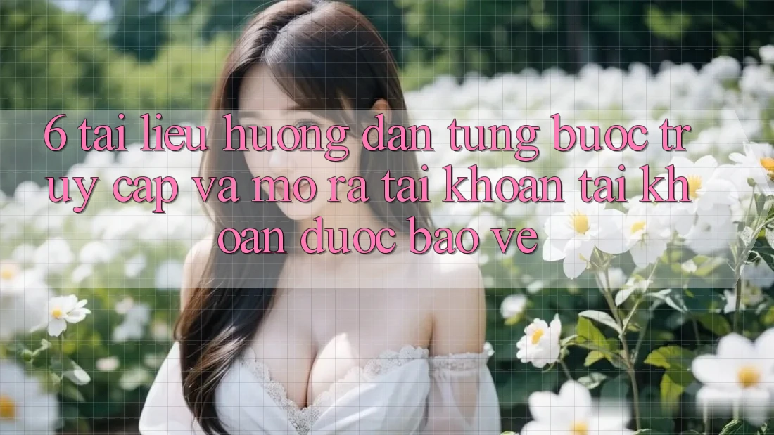 6. Tài liệu hướng dẫn Từng Bước Truy Cập Và Mở ra tài khoản Tài Khoản Được bảo vệ