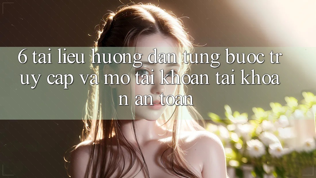 6. Tài liệu hướng dẫn Từng Bước Truy Cập Và Mở tài khoản Tài Khoản An Toàn 6. Tài liệu hướng dẫn Từng Bước Truy Cập Và Mở tài khoản Tài Khoản An Toàn