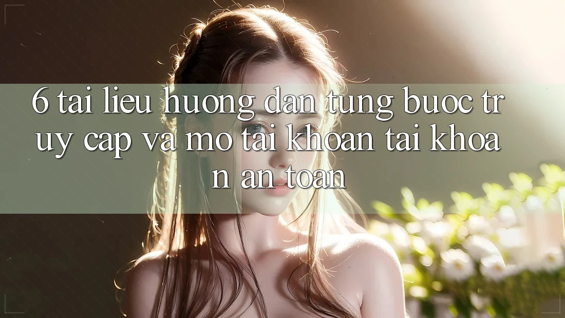 6. Tài liệu hướng dẫn Từng Bước Truy Cập Và Mở tài khoản Tài Khoản An Toàn 6. Tài liệu hướng dẫn Từng Bước Truy Cập Và Mở tài khoản Tài Khoản An Toàn
