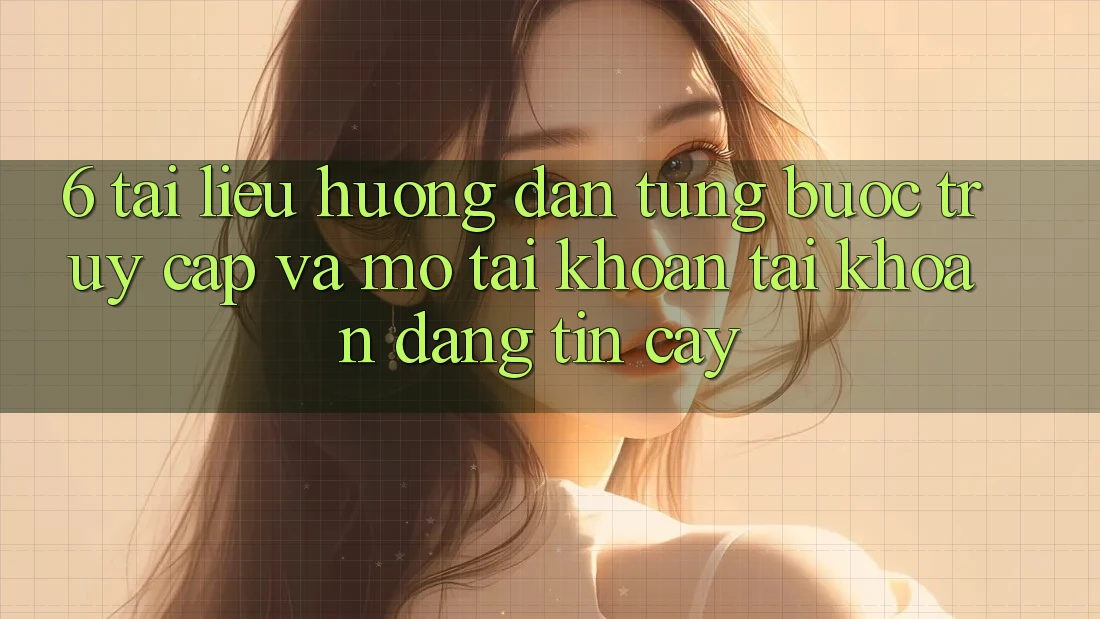 6. Tài liệu hướng dẫn Từng Bước Truy Cập Và Mở tài khoản Tài Khoản Đáng tin cậy