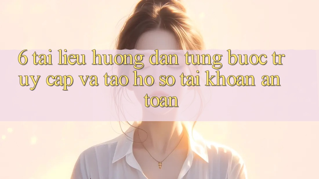 6. Tài liệu hướng dẫn Từng Bước Truy Cập Và Tạo hồ sơ Tài Khoản An Toàn 6. Tài liệu hướng dẫn Từng Bước Truy Cập Và Tạo hồ sơ Tài Khoản An Toàn