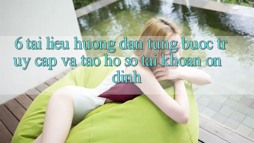 6. Tài liệu hướng dẫn Từng Bước Truy Cập Và Tạo hồ sơ Tài Khoản Ổn định
