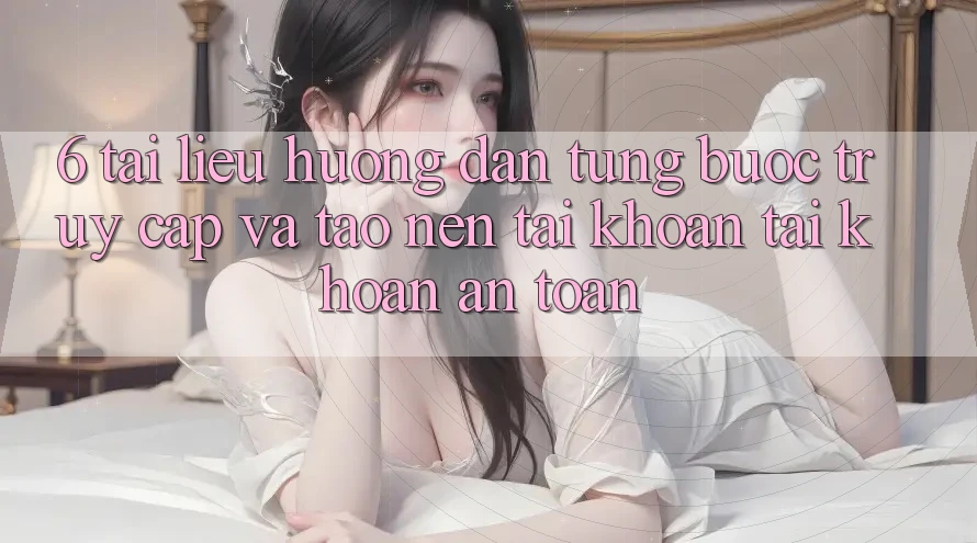 6. Tài liệu hướng dẫn Từng Bước Truy Cập Và Tạo nên tài khoản Tài Khoản An Toàn 6. Tài liệu hướng dẫn Từng Bước Truy Cập Và Tạo nên tài khoản Tài Khoản An Toàn