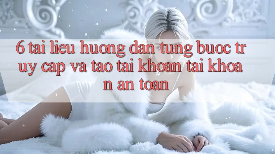 6. Tài liệu hướng dẫn Từng Bước Truy Cập Và Tạo tài khoản Tài Khoản An Toàn 6. Tài liệu hướng dẫn Từng Bước Truy Cập Và Tạo tài khoản Tài Khoản An Toàn