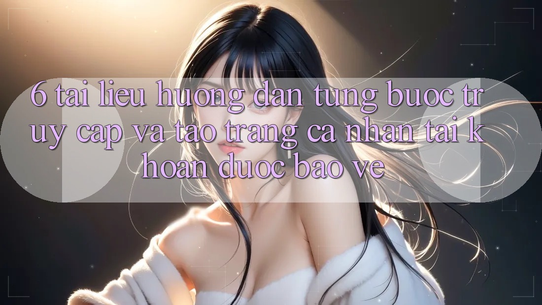 6. Tài liệu hướng dẫn Từng Bước Truy Cập Và Tạo trang cá nhân Tài Khoản Được bảo vệ 6. Tài liệu hướng dẫn Từng Bước Truy Cập Và Tạo trang cá nhân Tài Khoản Được bảo vệ