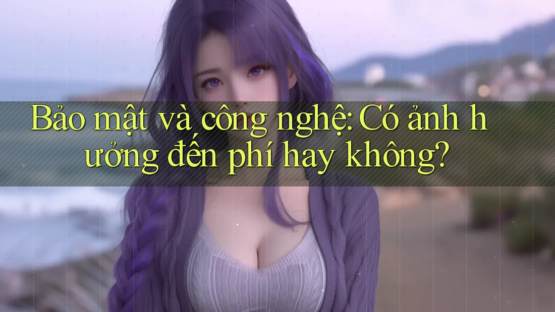 Bảo mật và công nghệ: Có ảnh hưởng đến phí hay không? Bảo mật và công nghệ: Có ảnh hưởng đến phí hay không?