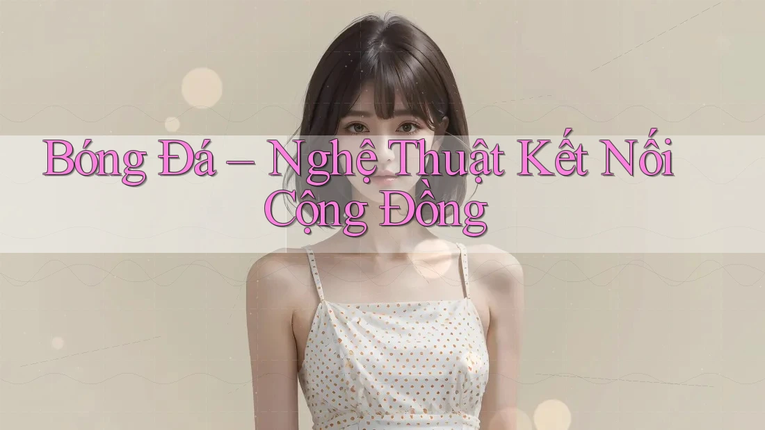 Bóng Đá - Nghệ Thuật Kết Nối Cộng Đồng
