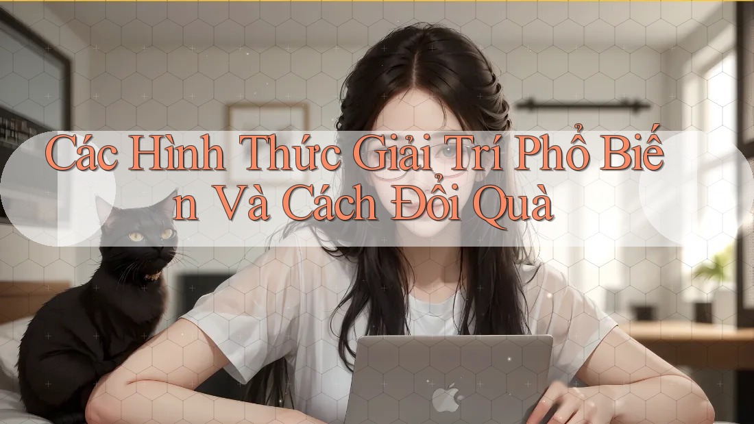 Các Hình Thức Giải Trí Phổ Biến Và Cách Đổi Quà Các Hình Thức Giải Trí Phổ Biến Và Cách Đổi Quà