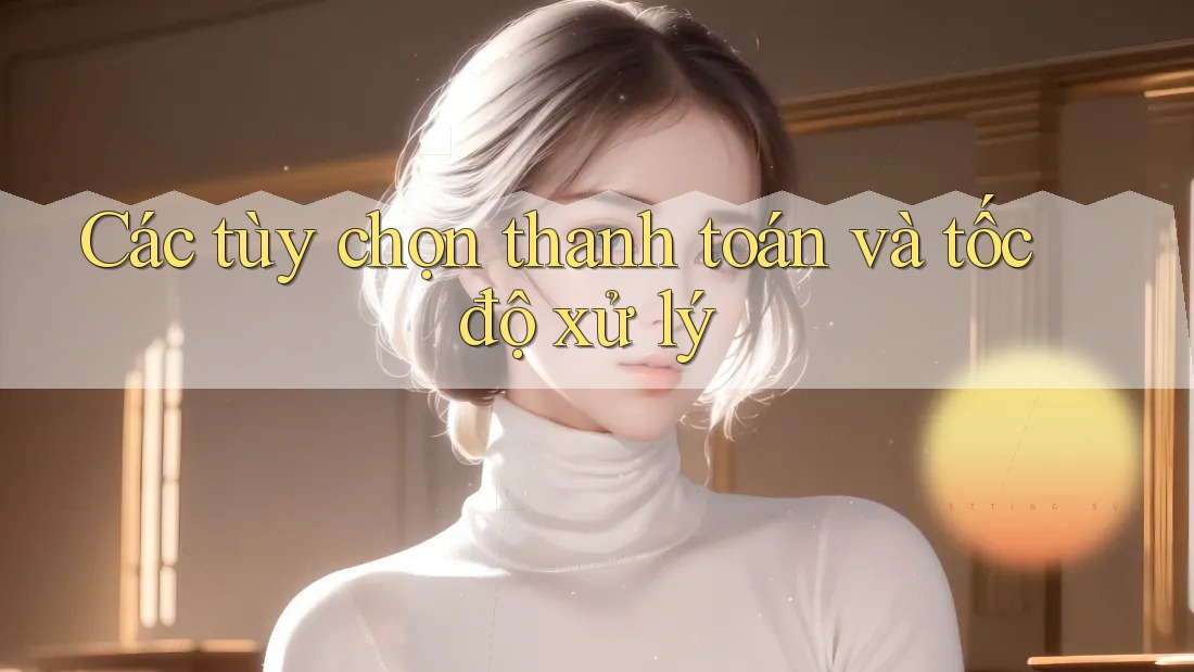 Các tùy chọn thanh toán và tốc độ xử lý Các tùy chọn thanh toán và tốc độ xử lý