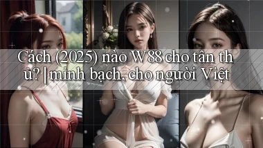 Cách (2025) nào W88 cho tân thủ minh bạch, cho người Việt