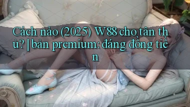 Cách nào (2025) W88 cho tân thủ bản premium đáng đồng tiền