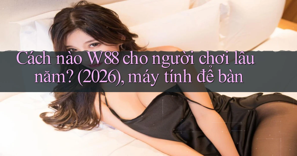 Cách nào W88 cho người chơi lâu năm (2026), máy tính để bàn