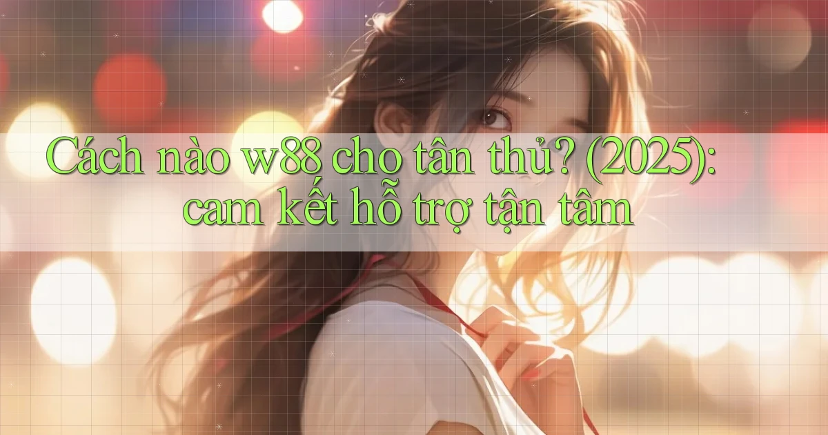 Cách nào w88 cho tân thủ (2025) cam kết hỗ trợ tận tâm