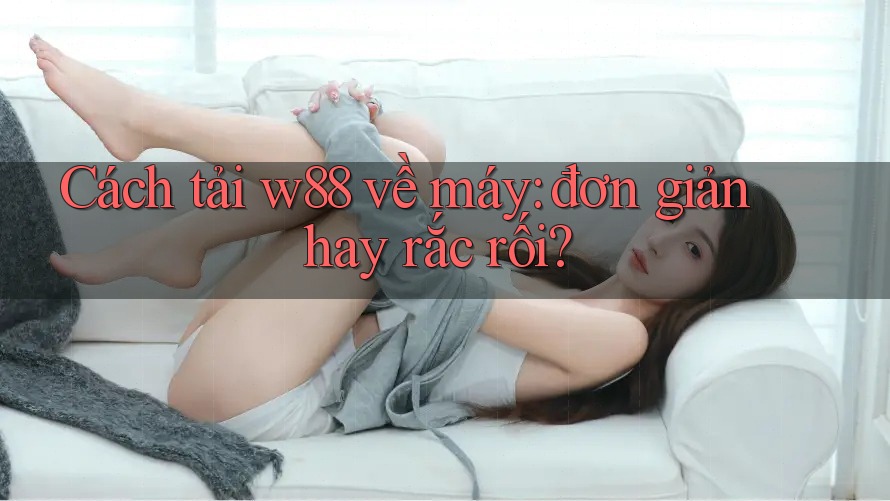 Cách tải w88 về máy: đơn giản hay rắc rối? Cách tải w88 về máy: đơn giản hay rắc rối?