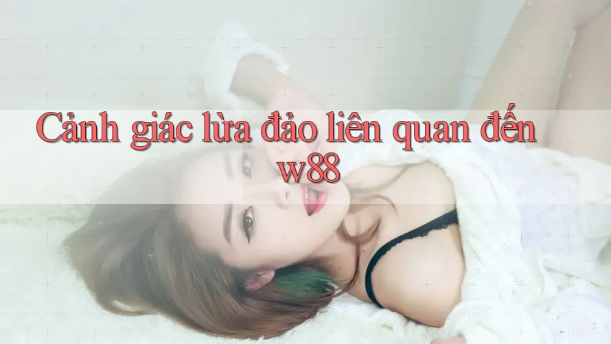Cảnh giác lừa đảo liên quan đến w88 Cảnh giác lừa đảo liên quan đến w88