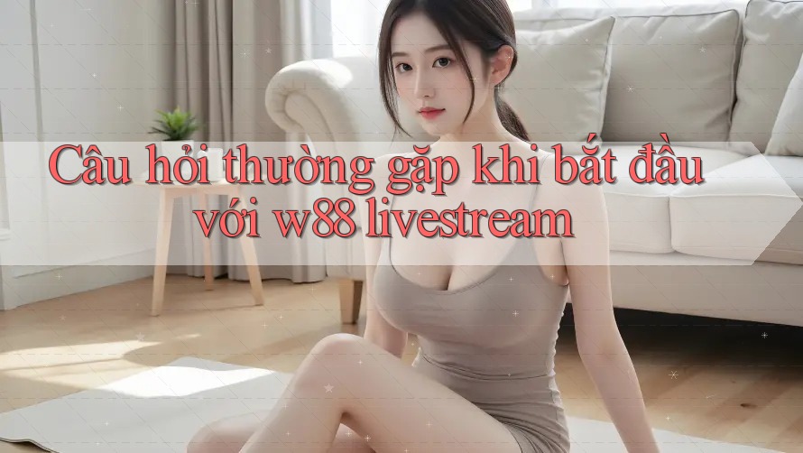 Câu hỏi thường gặp khi bắt đầu với w88 livestream Câu hỏi thường gặp khi bắt đầu với w88 livestream