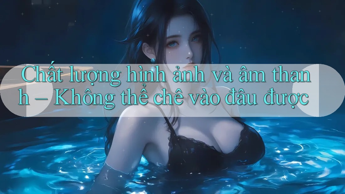 Chất lượng hình ảnh và âm thanh – Không thể chê vào đâu được Chất lượng hình ảnh và âm thanh – Không thể chê vào đâu được