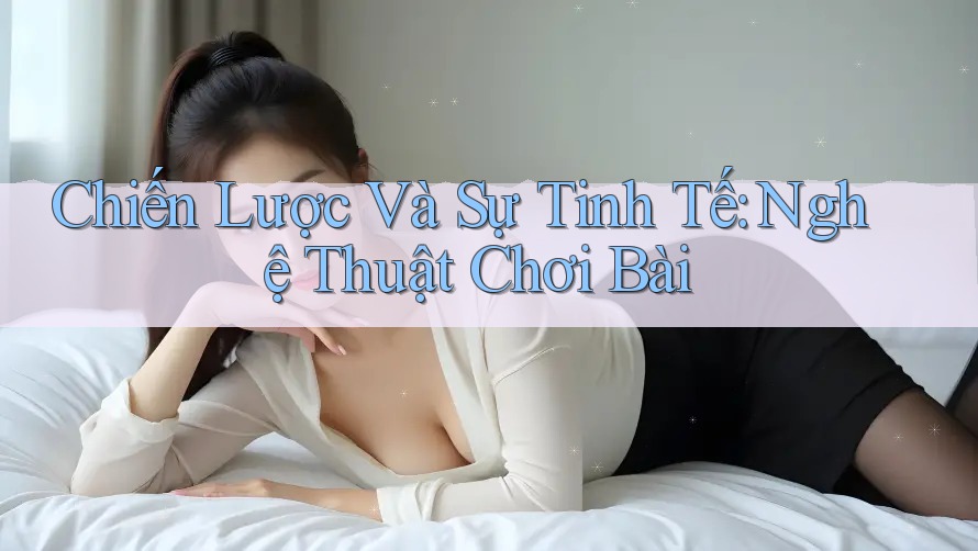 Chiến Lược Và Sự Tinh Tế: Nghệ Thuật Chơi Bài