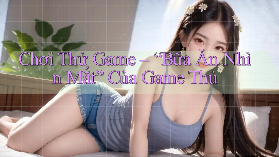 Chơi Thử Game – “Bữa Ăn Nhìn Mắt” Của Game Thủ Chơi Thử Game – “Bữa Ăn Nhìn Mắt” Của Game Thủ