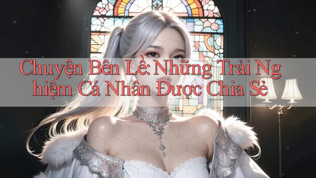 Chuyện Bên Lề: Những Trải Nghiệm Cá Nhân Được Chia Sẻ Chuyện Bên Lề: Những Trải Nghiệm Cá Nhân Được Chia Sẻ