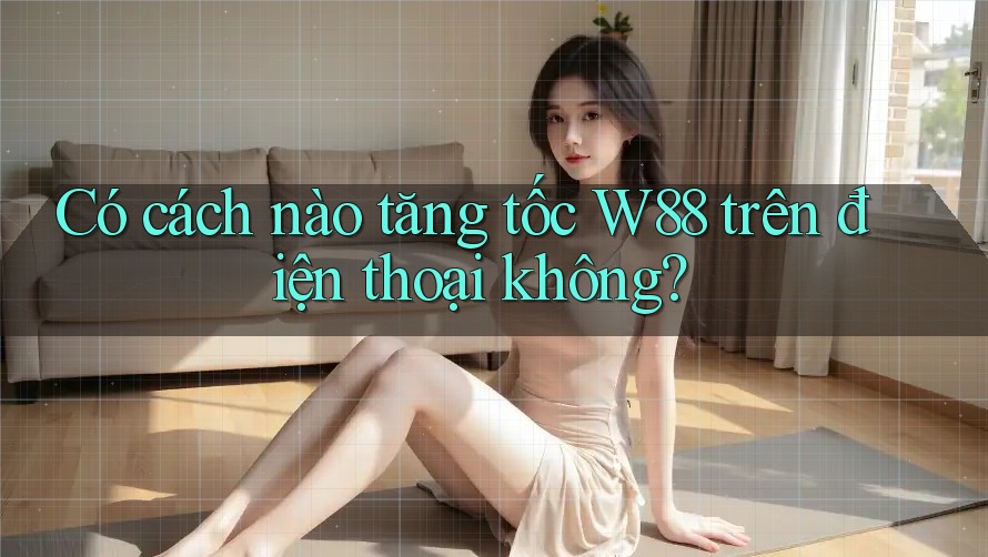 Có cách nào tăng tốc W88 trên điện thoại không?