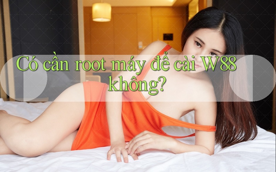 Có cần root máy để cài W88 không? Có cần root máy để cài W88 không?