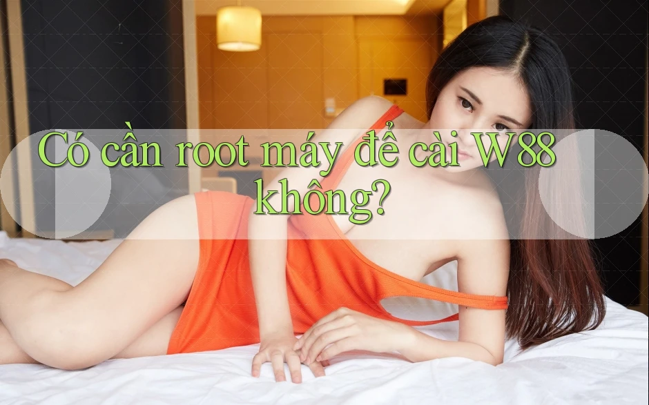 Có cần root máy để cài W88 không? Có cần root máy để cài W88 không?