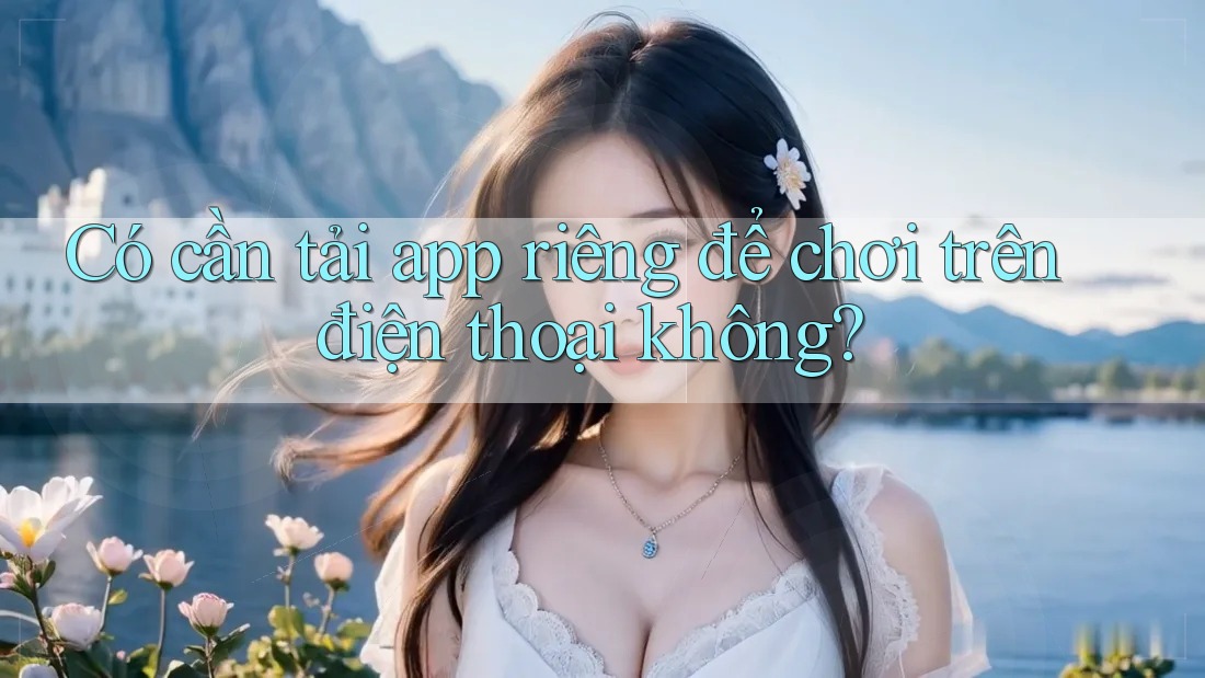 Có cần tải app riêng để chơi trên điện thoại không? Có cần tải app riêng để chơi trên điện thoại không?