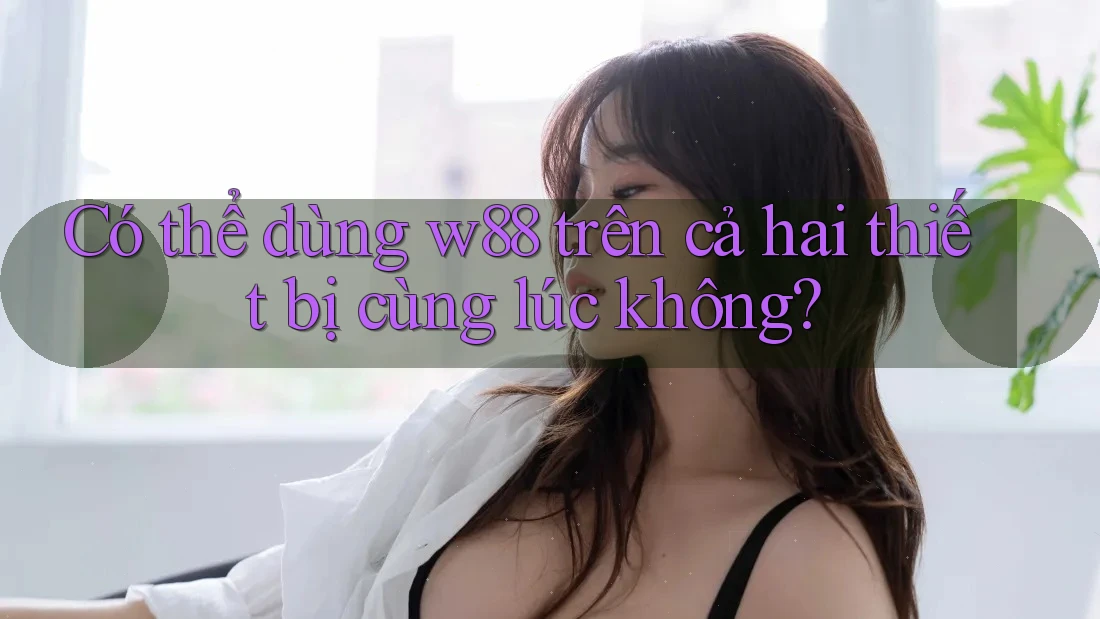 Có thể dùng w88 trên cả hai thiết bị cùng lúc không?