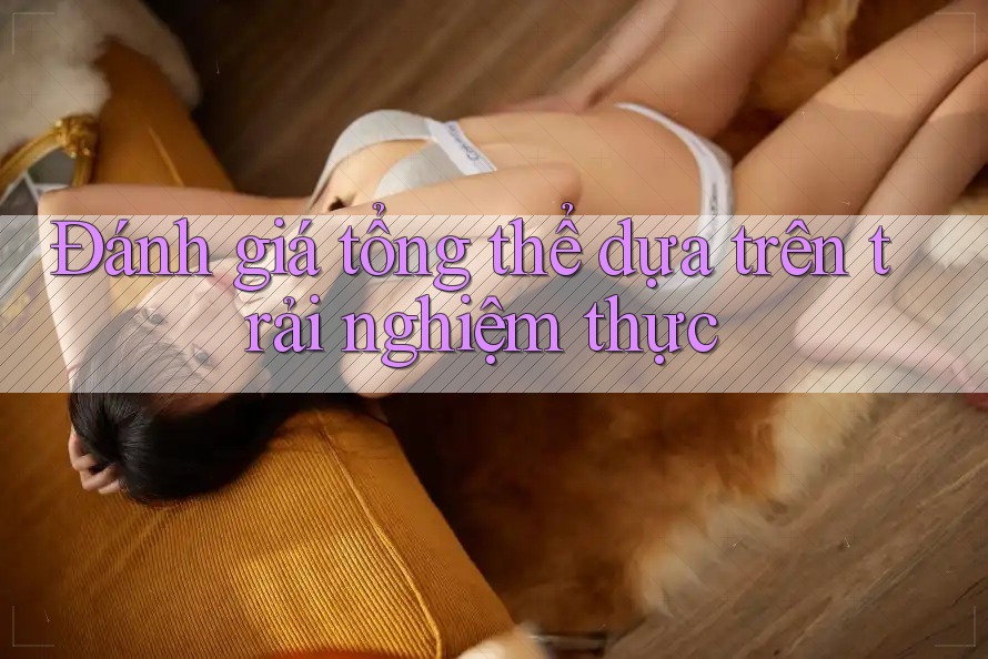 Đánh giá tổng thể dựa trên trải nghiệm thực Đánh giá tổng thể dựa trên trải nghiệm thực