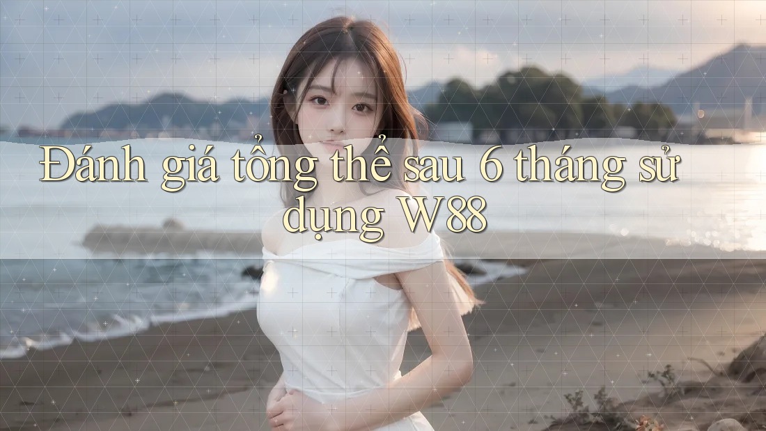 Đánh giá tổng thể sau 6 tháng sử dụng W88 Đánh giá tổng thể sau 6 tháng sử dụng W88
