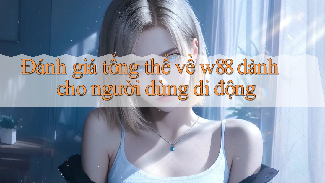 Đánh giá tổng thể về w88 dành cho người dùng di động Đánh giá tổng thể về w88 dành cho người dùng di động