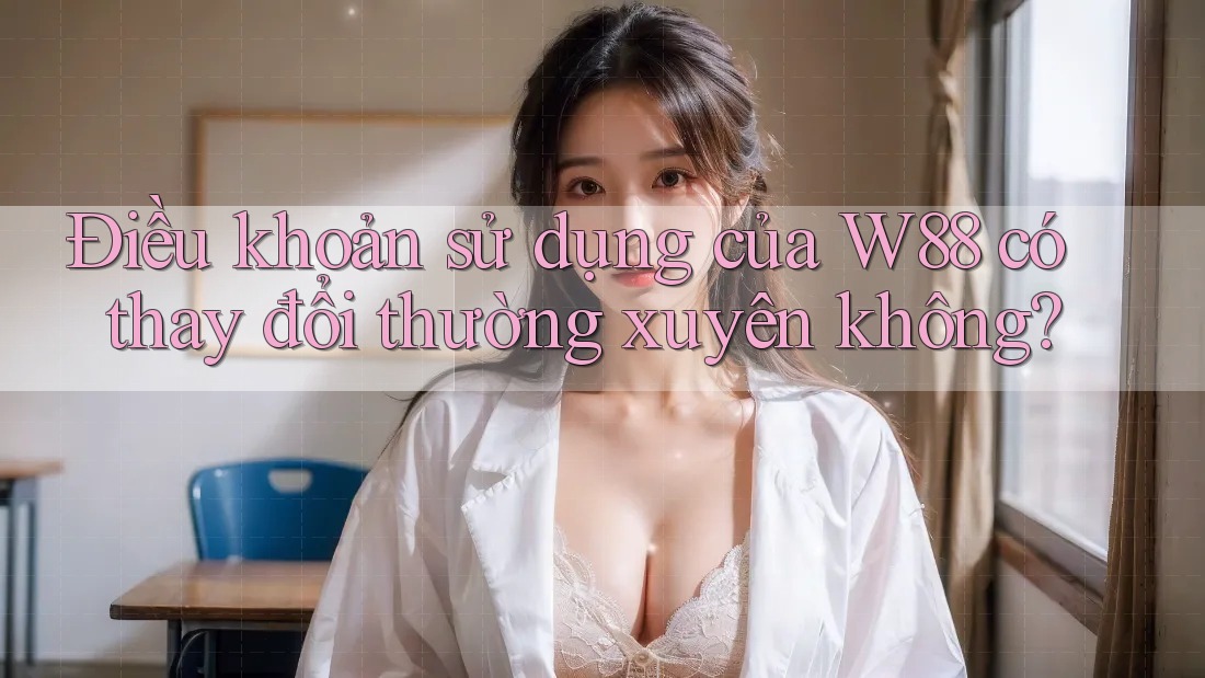 Điều khoản sử dụng của W88 có thay đổi thường xuyên không?