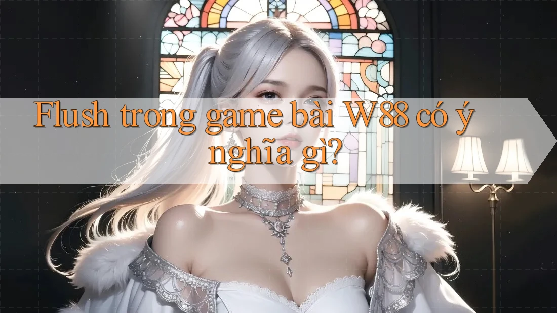 Flush trong game bài W88 có ý nghĩa gì?