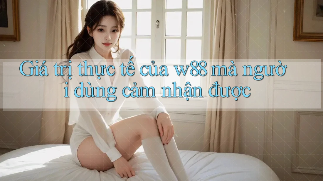 Giá trị thực tế của w88 mà người dùng cảm nhận được Giá trị thực tế của w88 mà người dùng cảm nhận được