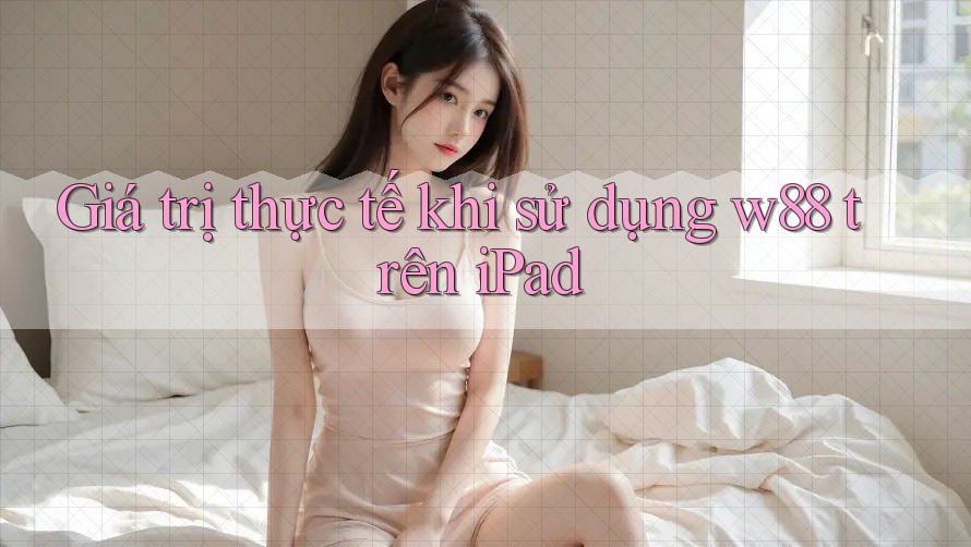 Giá trị thực tế khi sử dụng w88 trên iPad Giá trị thực tế khi sử dụng w88 trên iPad