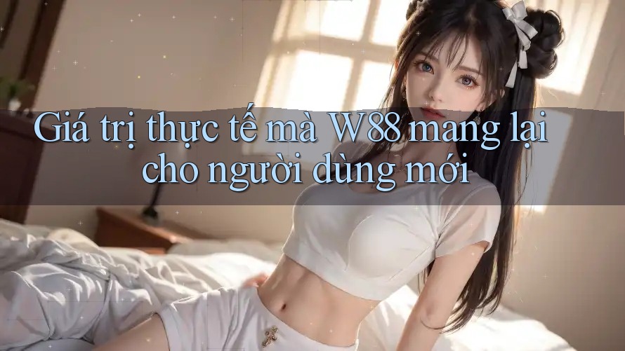 Giá trị thực tế mà W88 mang lại cho người dùng mới Giá trị thực tế mà W88 mang lại cho người dùng mới