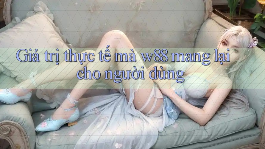 Giá trị thực tế mà w88 mang lại cho người dùng Giá trị thực tế mà w88 mang lại cho người dùng