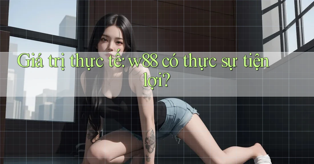 Giá trị thực tế: w88 có thực sự tiện lợi? Giá trị thực tế: w88 có thực sự tiện lợi?