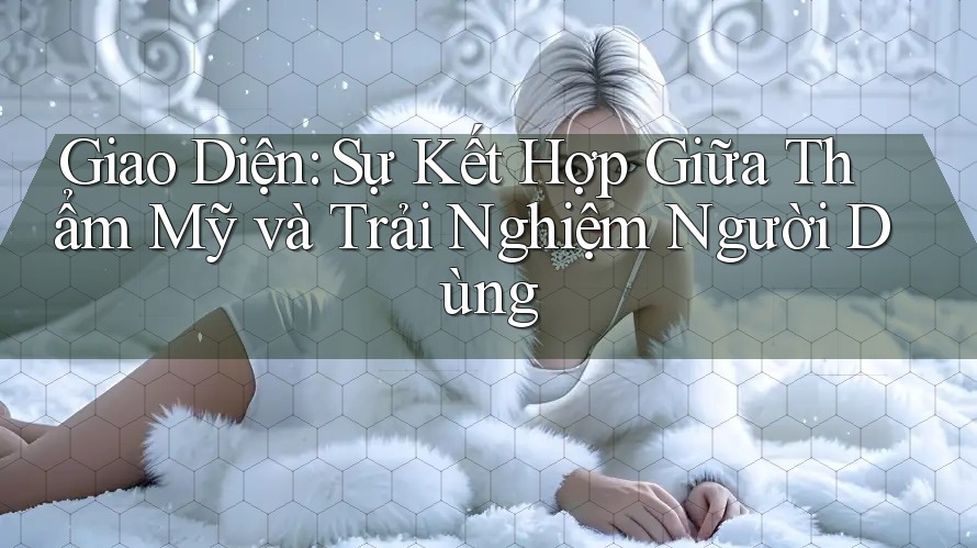 Giao Diện: Sự Kết Hợp Giữa Thẩm Mỹ và Trải Nghiệm Người Dùng Giao Diện: Sự Kết Hợp Giữa Thẩm Mỹ và Trải Nghiệm Người Dùng