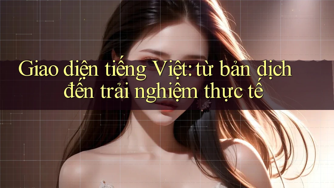 Giao diện tiếng Việt: từ bản dịch đến trải nghiệm thực tế