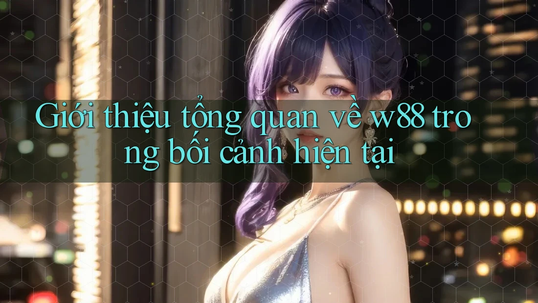 Giới thiệu tổng quan về w88 trong bối cảnh hiện tại
