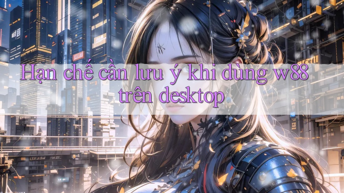 Hạn chế cần lưu ý khi dùng w88 trên desktop Hạn chế cần lưu ý khi dùng w88 trên desktop