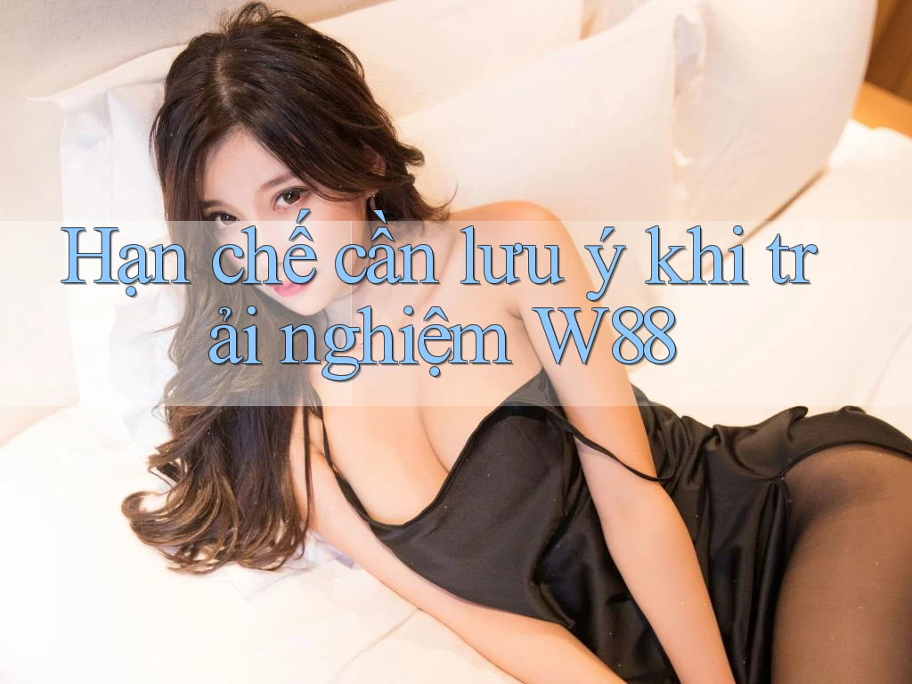 Hạn chế cần lưu ý khi trải nghiệm W88 Hạn chế cần lưu ý khi trải nghiệm W88