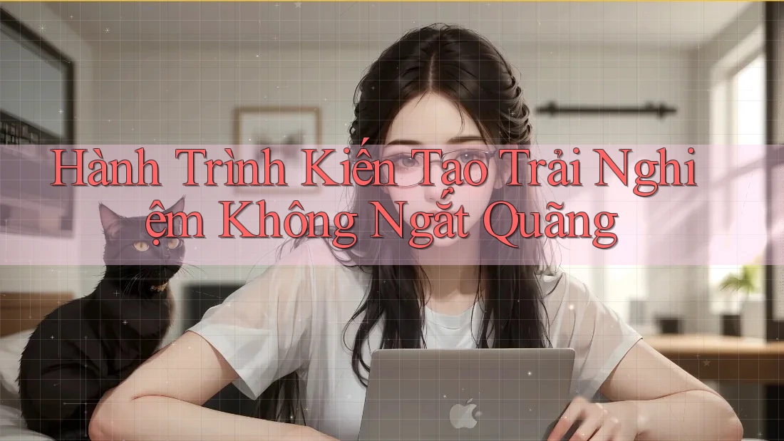 Hành Trình Kiến Tạo Trải Nghiệm Không Ngắt Quãng Hành Trình Kiến Tạo Trải Nghiệm Không Ngắt Quãng