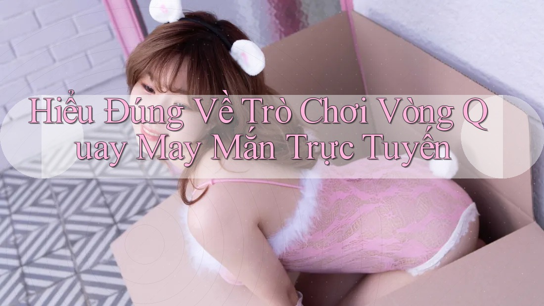 Hiểu Đúng Về Trò Chơi Vòng Quay May Mắn Trực Tuyến Hiểu Đúng Về Trò Chơi Vòng Quay May Mắn Trực Tuyến