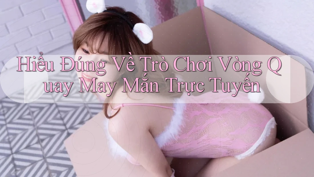 Hiểu Đúng Về Trò Chơi Vòng Quay May Mắn Trực Tuyến