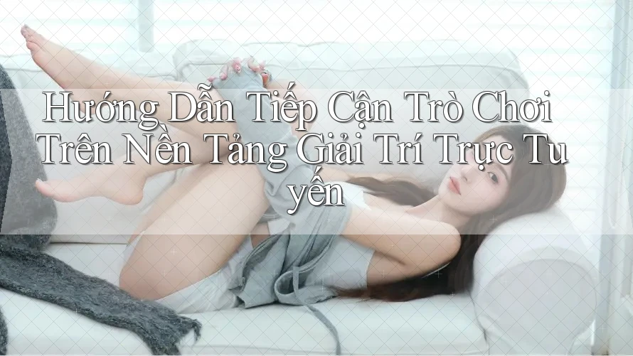 Hướng Dẫn Tiếp Cận Trò Chơi Trên Nền Tảng Giải Trí Trực Tuyến Hướng Dẫn Tiếp Cận Trò Chơi Trên Nền Tảng Giải Trí Trực Tuyến