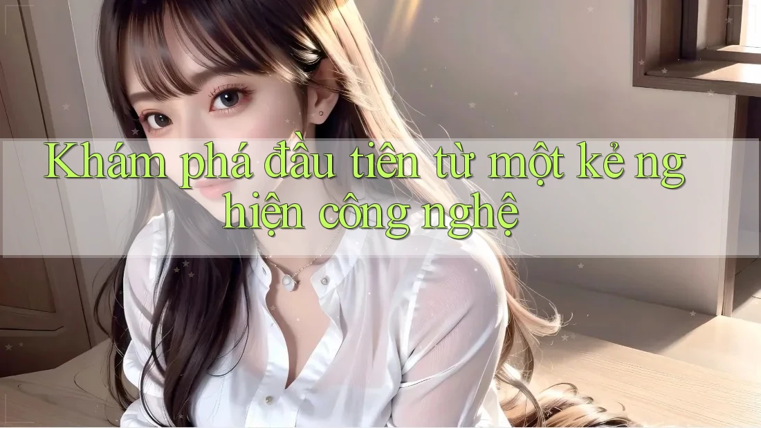 Khám phá đầu tiên từ một kẻ nghiện công nghệ Khám phá đầu tiên từ một kẻ nghiện công nghệ