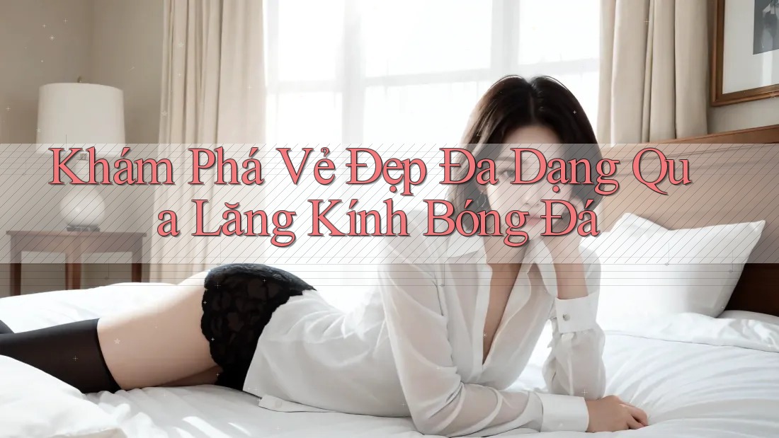 Khám Phá Vẻ Đẹp Đa Dạng Qua Lăng Kính Bóng Đá Khám Phá Vẻ Đẹp Đa Dạng Qua Lăng Kính Bóng Đá